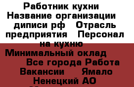 Работник кухни › Название организации ­ диписи.рф › Отрасль предприятия ­ Персонал на кухню › Минимальный оклад ­ 20 000 - Все города Работа » Вакансии   . Ямало-Ненецкий АО,Муравленко г.